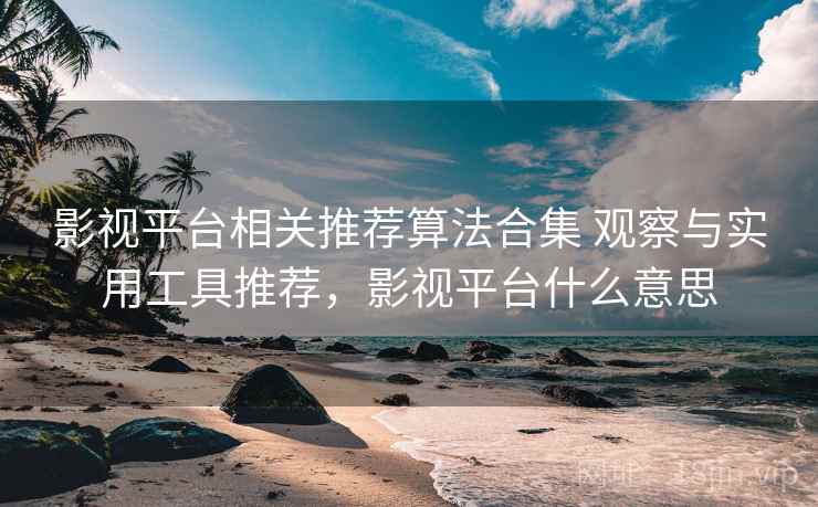 影视平台相关推荐算法合集 观察与实用工具推荐，影视平台什么意思