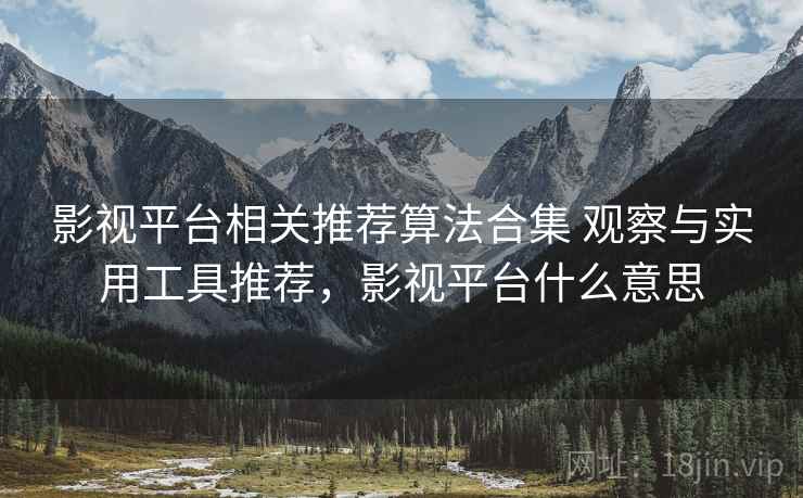 影视平台相关推荐算法合集 观察与实用工具推荐，影视平台什么意思