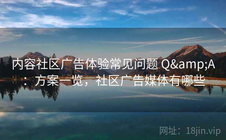 内容社区广告体验常见问题 Q&A：方案一览，社区广告媒体有哪些