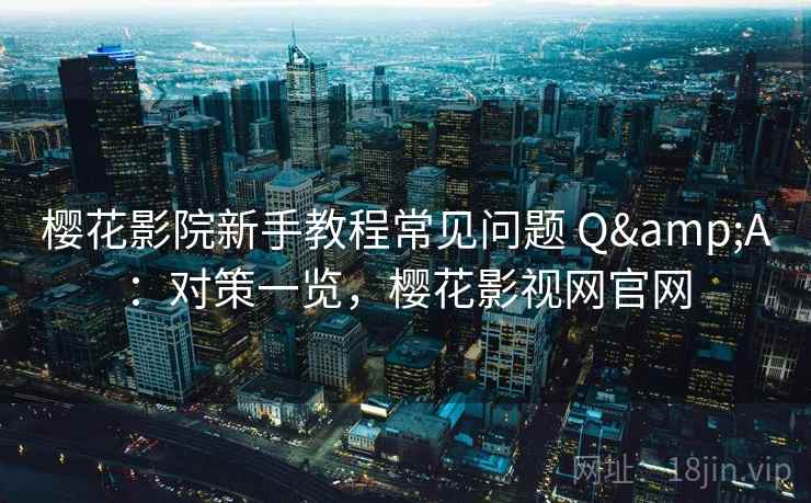 樱花影院新手教程常见问题 Q&A：对策一览，樱花影视网官网