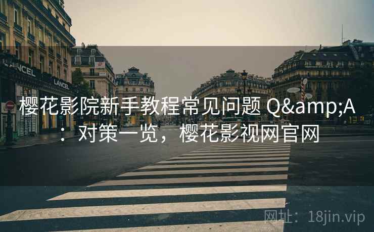 樱花影院新手教程常见问题 Q&A：对策一览，樱花影视网官网