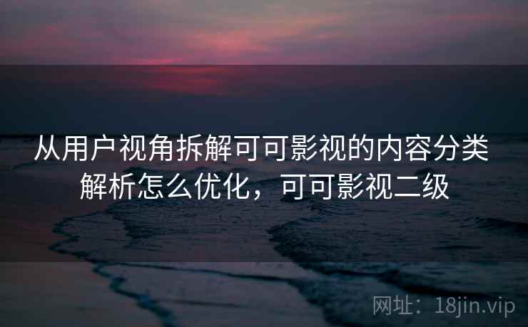 从用户视角拆解可可影视的内容分类 解析怎么优化，可可影视二级