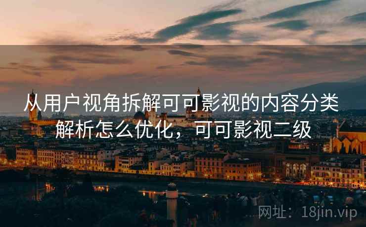 从用户视角拆解可可影视的内容分类 解析怎么优化，可可影视二级