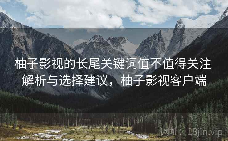 柚子影视的长尾关键词值不值得关注 解析与选择建议，柚子影视客户端