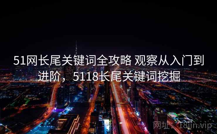 51网长尾关键词全攻略 观察从入门到进阶，5118长尾关键词挖掘