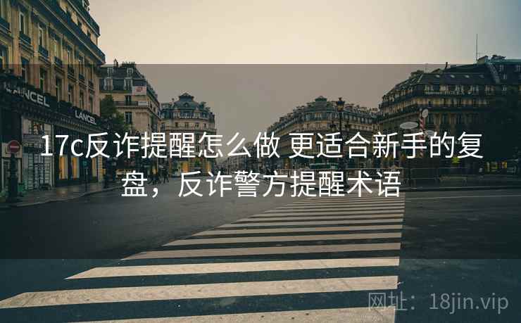 17c反诈提醒怎么做 更适合新手的复盘，反诈警方提醒术语