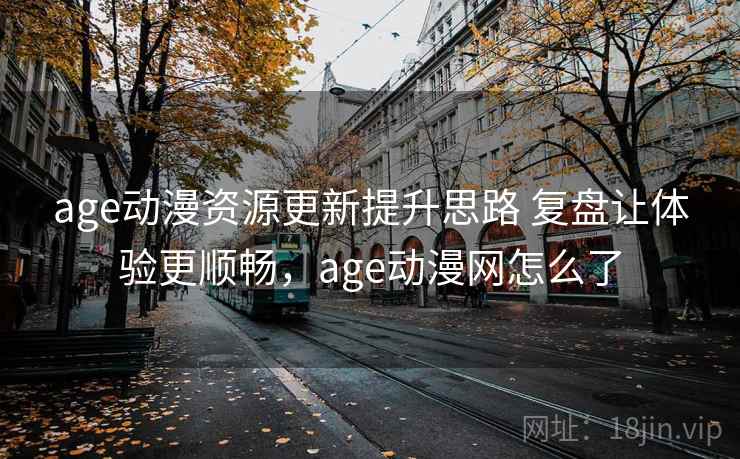 age动漫资源更新提升思路 复盘让体验更顺畅，age动漫网怎么了
