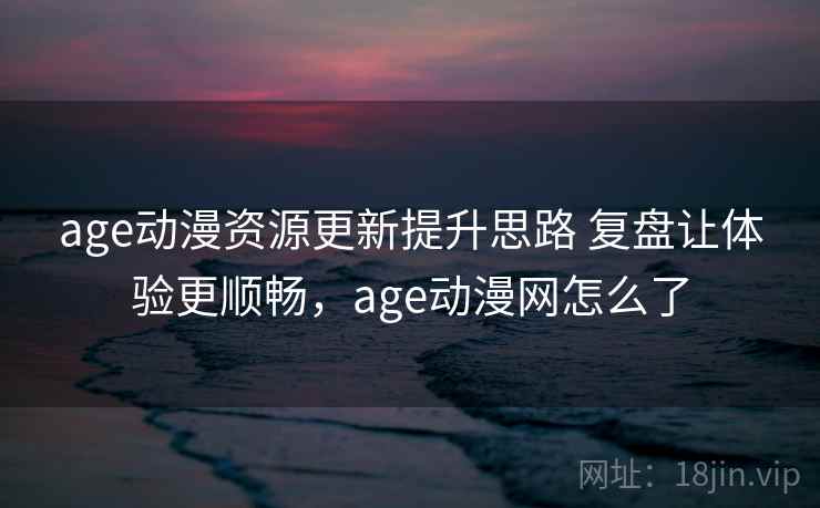 age动漫资源更新提升思路 复盘让体验更顺畅，age动漫网怎么了