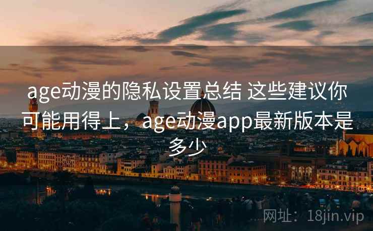 age动漫的隐私设置总结 这些建议你可能用得上，age动漫app最新版本是多少