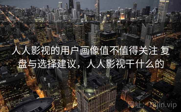 人人影视的用户画像值不值得关注 复盘与选择建议，人人影视干什么的