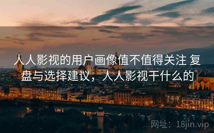 人人影视的用户画像值不值得关注 复盘与选择建议，人人影视干什么的