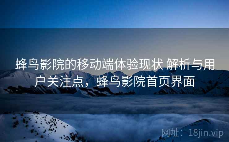 蜂鸟影院的移动端体验现状 解析与用户关注点，蜂鸟影院首页界面