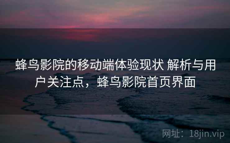 蜂鸟影院的移动端体验现状 解析与用户关注点，蜂鸟影院首页界面