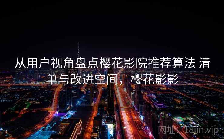 从用户视角盘点樱花影院推荐算法 清单与改进空间，樱花影影