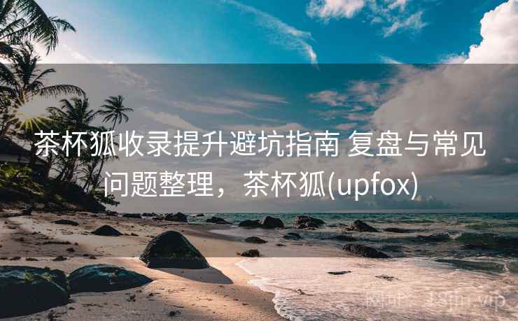茶杯狐收录提升避坑指南 复盘与常见问题整理，茶杯狐(upfox)