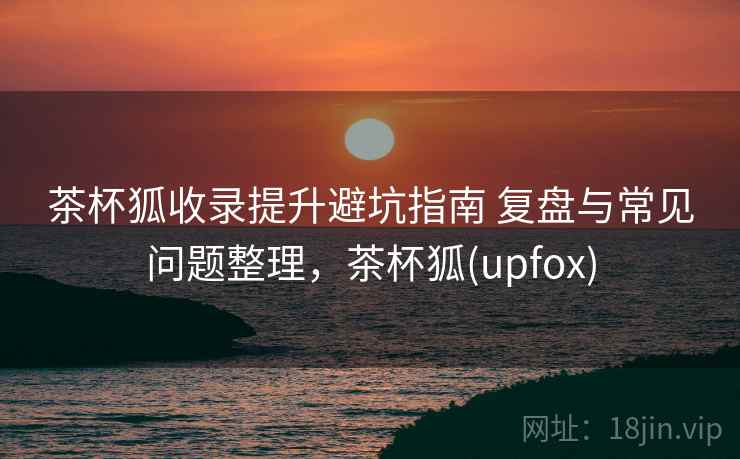 茶杯狐收录提升避坑指南 复盘与常见问题整理，茶杯狐(upfox)