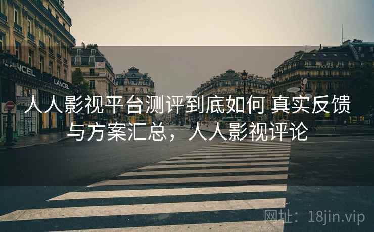 人人影视平台测评到底如何 真实反馈与方案汇总，人人影视评论