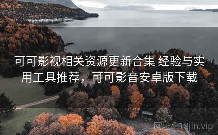 可可影视相关资源更新合集 经验与实用工具推荐，可可影音安卓版下载