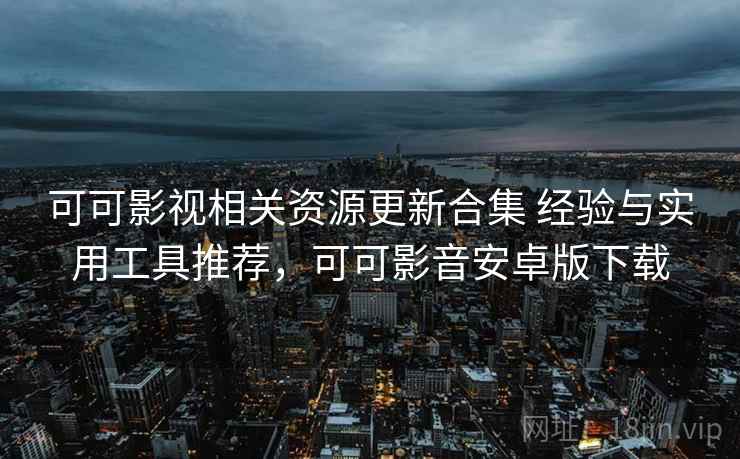 可可影视相关资源更新合集 经验与实用工具推荐，可可影音安卓版下载