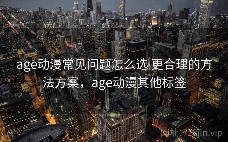 age动漫常见问题怎么选 更合理的方法方案，age动漫其他标签