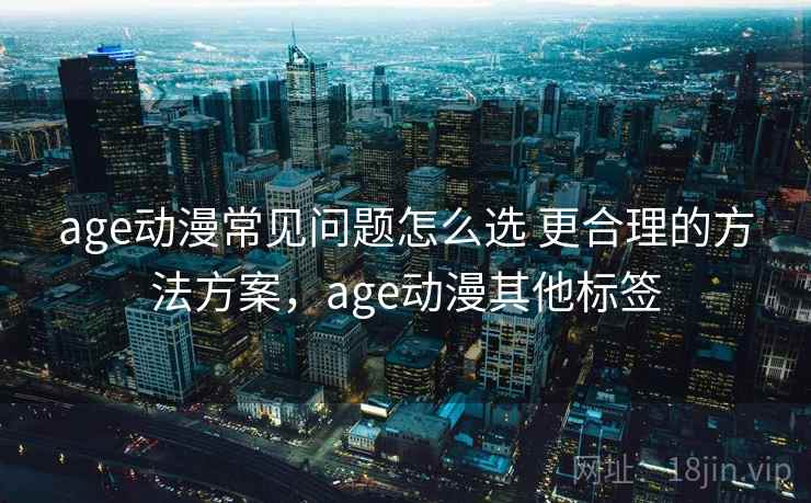 age动漫常见问题怎么选 更合理的方法方案，age动漫其他标签