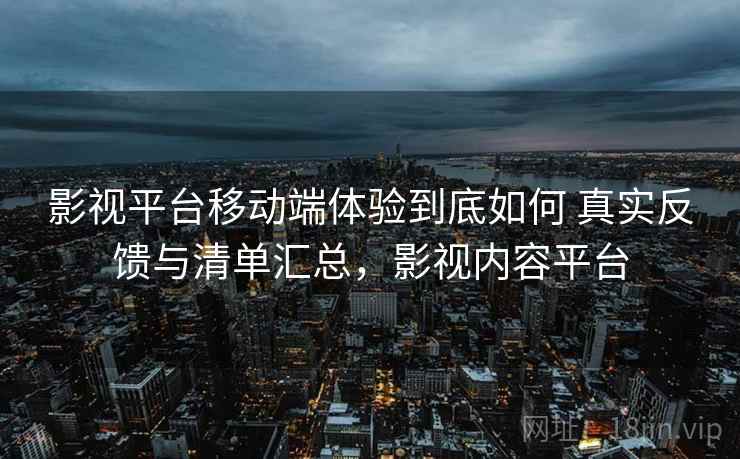 影视平台移动端体验到底如何 真实反馈与清单汇总，影视内容平台