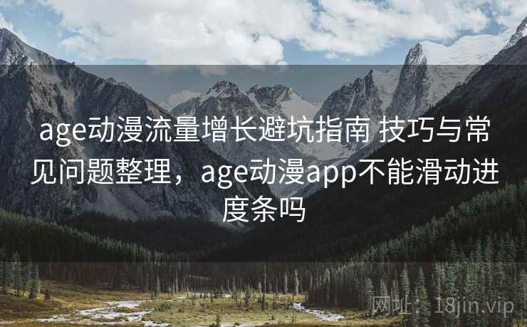 age动漫流量增长避坑指南 技巧与常见问题整理，age动漫app不能滑动进度条吗