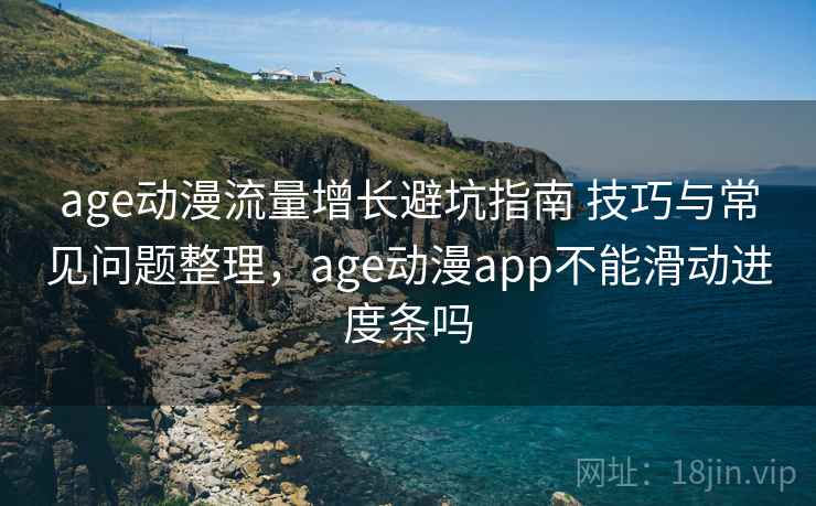 age动漫流量增长避坑指南 技巧与常见问题整理，age动漫app不能滑动进度条吗