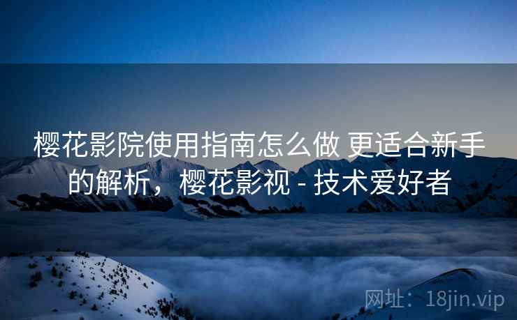 樱花影院使用指南怎么做 更适合新手的解析，樱花影视 - 技术爱好者