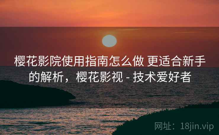 樱花影院使用指南怎么做 更适合新手的解析，樱花影视 - 技术爱好者