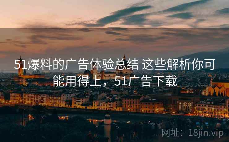 51爆料的广告体验总结 这些解析你可能用得上，51广告下载