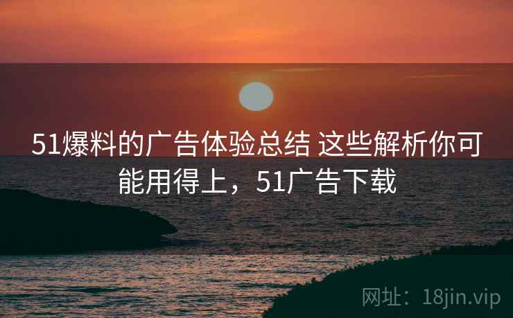 51爆料的广告体验总结 这些解析你可能用得上，51广告下载