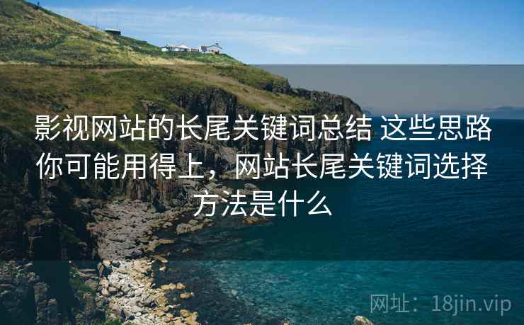 影视网站的长尾关键词总结 这些思路你可能用得上，网站长尾关键词选择方法是什么