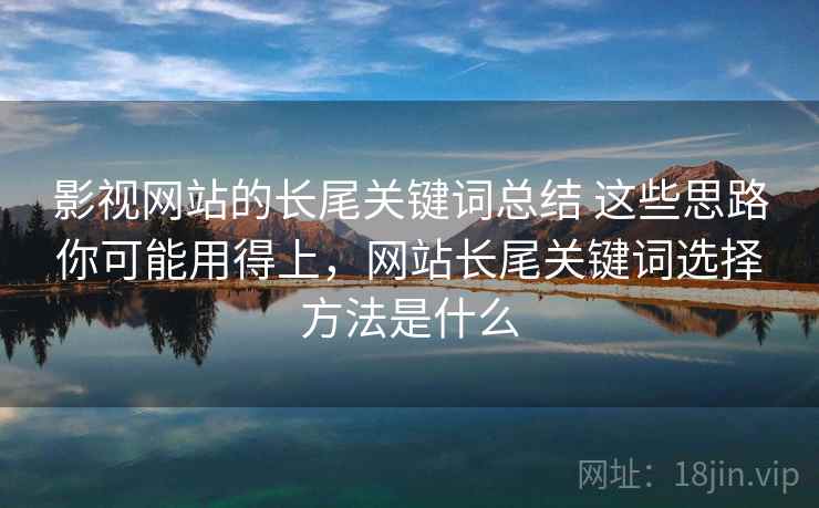 影视网站的长尾关键词总结 这些思路你可能用得上，网站长尾关键词选择方法是什么