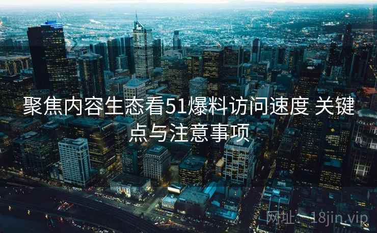 聚焦内容生态看51爆料访问速度 关键点与注意事项