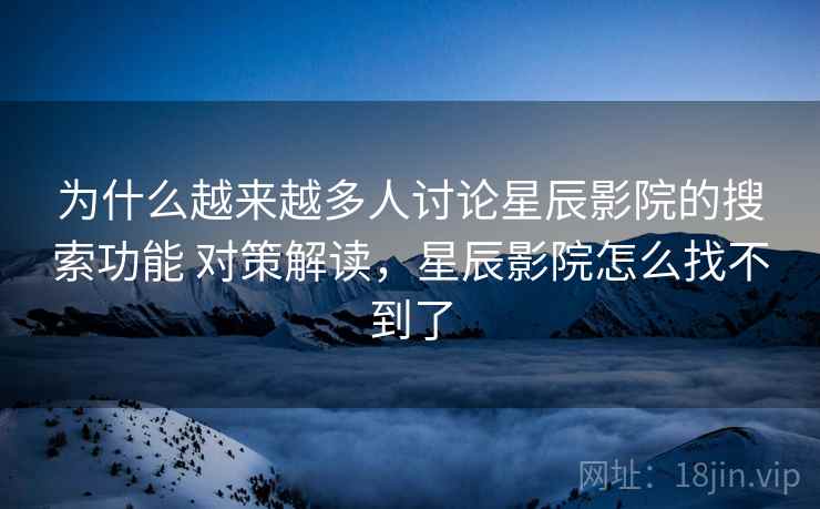 为什么越来越多人讨论星辰影院的搜索功能 对策解读，星辰影院怎么找不到了