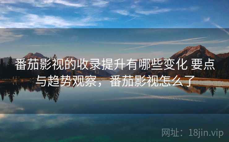 番茄影视的收录提升有哪些变化 要点与趋势观察，番茄影视怎么了