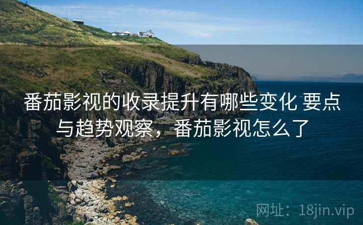 番茄影视的收录提升有哪些变化 要点与趋势观察，番茄影视怎么了