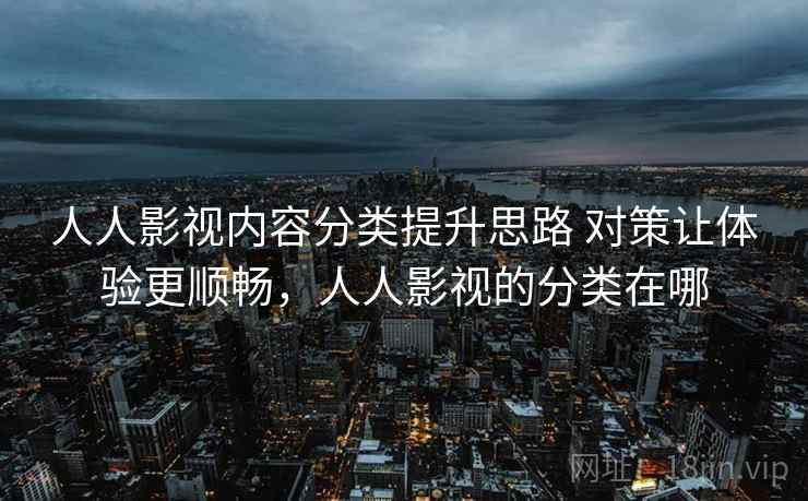 人人影视内容分类提升思路 对策让体验更顺畅，人人影视的分类在哪