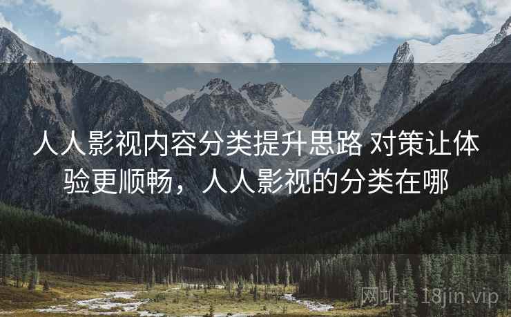人人影视内容分类提升思路 对策让体验更顺畅，人人影视的分类在哪