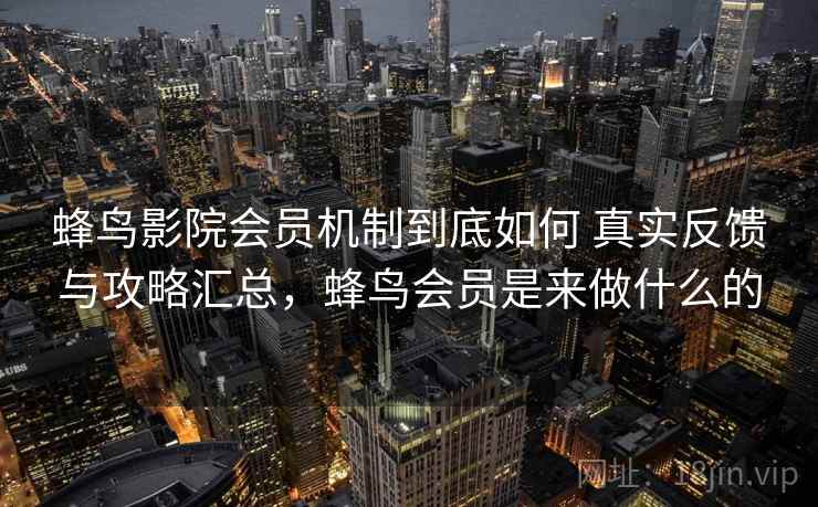 蜂鸟影院会员机制到底如何 真实反馈与攻略汇总，蜂鸟会员是来做什么的