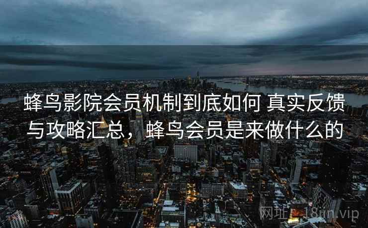 蜂鸟影院会员机制到底如何 真实反馈与攻略汇总，蜂鸟会员是来做什么的