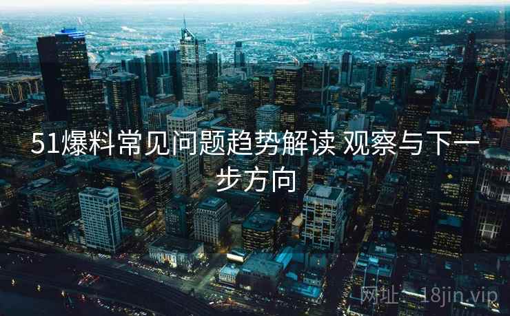51爆料常见问题趋势解读 观察与下一步方向