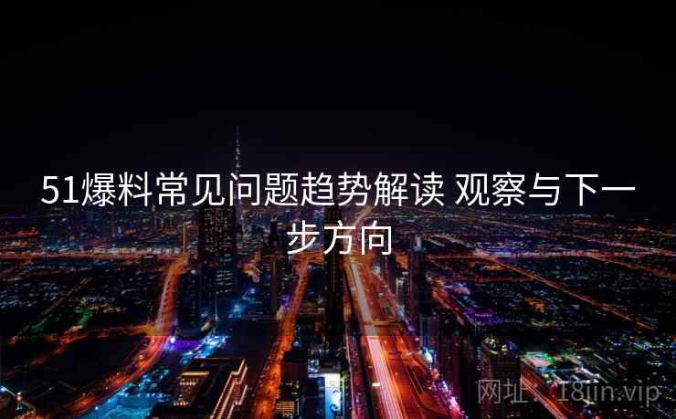 51爆料常见问题趋势解读 观察与下一步方向