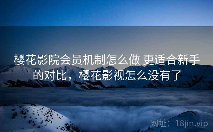 樱花影院会员机制怎么做 更适合新手的对比，樱花影视怎么没有了