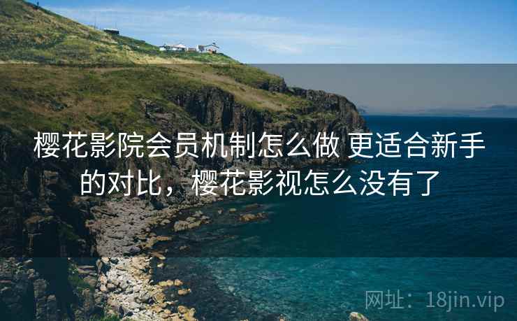 樱花影院会员机制怎么做 更适合新手的对比，樱花影视怎么没有了