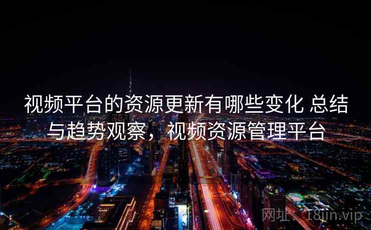 视频平台的资源更新有哪些变化 总结与趋势观察，视频资源管理平台